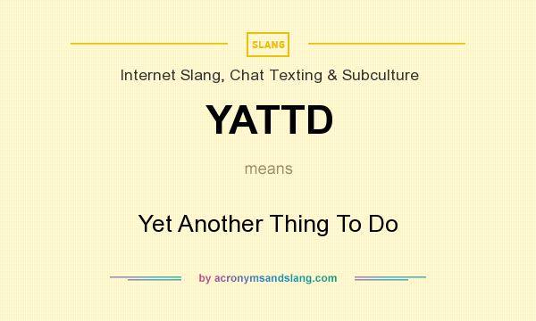 What does YATTD mean? It stands for Yet Another Thing To Do