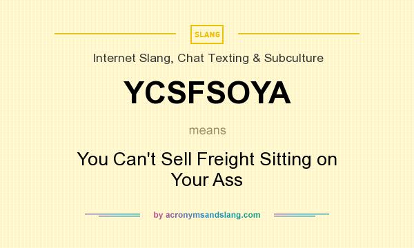 What does YCSFSOYA mean? It stands for You Can`t Sell Freight Sitting on Your Ass