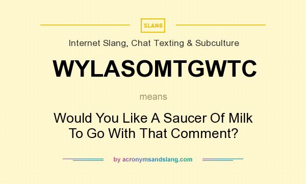 What does WYLASOMTGWTC mean? It stands for Would You Like A Saucer Of Milk To Go With That Comment?