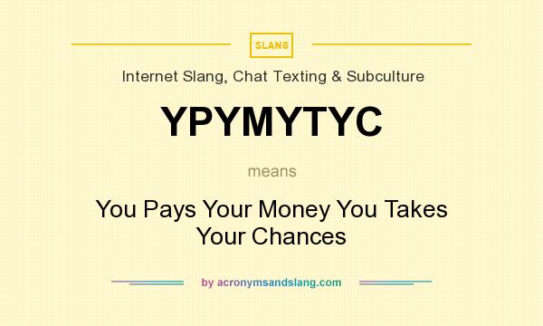 What does YPYMYTYC mean? It stands for You Pays Your Money You Takes Your Chances