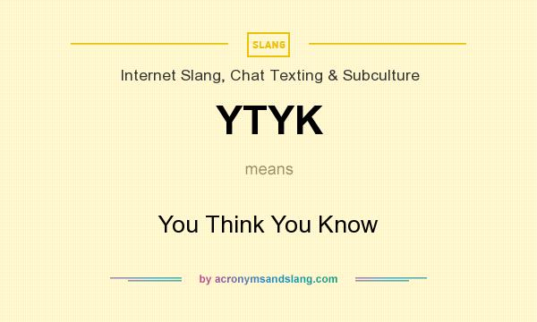 What does YTYK mean? It stands for You Think You Know