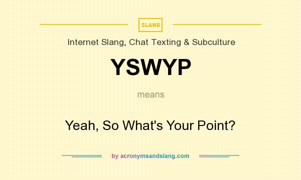 What does YSWYP mean? It stands for Yeah, So What`s Your Point?