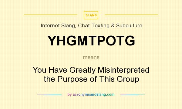 What does YHGMTPOTG mean? It stands for You Have Greatly Misinterpreted the Purpose of This Group
