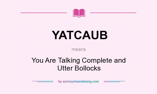 What does YATCAUB mean? It stands for You Are Talking Complete and Utter Bollocks