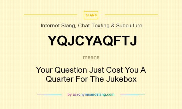 What does YQJCYAQFTJ mean? It stands for Your Question Just Cost You A Quarter For The Jukebox