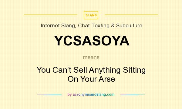 What does YCSASOYA mean? It stands for You Can`t Sell Anything Sitting On Your Arse