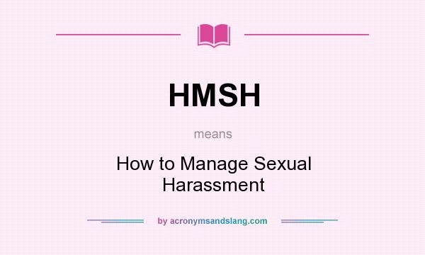 What does HMSH mean? It stands for How to Manage Sexual Harassment