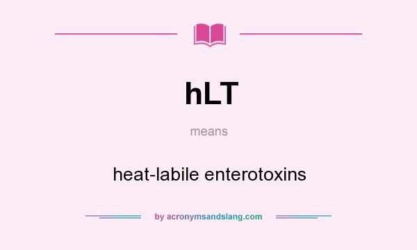 What does hLT mean? It stands for heat-labile enterotoxins