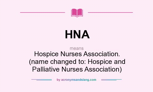 What does HNA mean? It stands for Hospice Nurses Association. (name changed to: Hospice and Palliative Nurses Association)