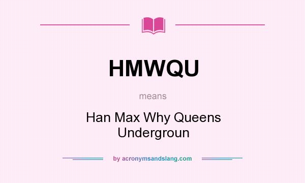 What does HMWQU mean? It stands for Han Max Why Queens Undergroun