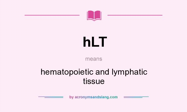 What does hLT mean? It stands for hematopoietic and lymphatic tissue