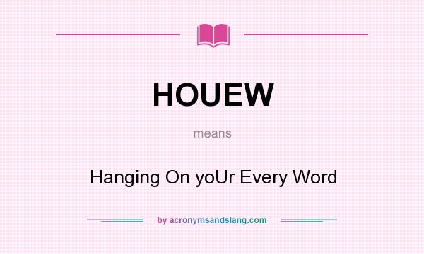 What does HOUEW mean? It stands for Hanging On yoUr Every Word