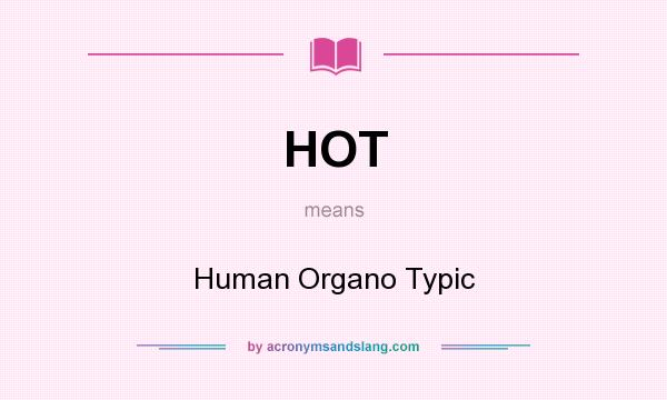 What does HOT mean? It stands for Human Organo Typic
