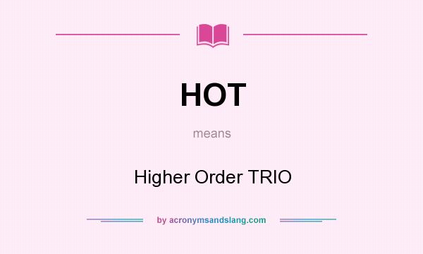 What does HOT mean? It stands for Higher Order TRIO