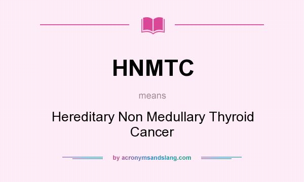 What does HNMTC mean? It stands for Hereditary Non Medullary Thyroid Cancer