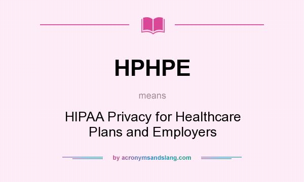 What does HPHPE mean? It stands for HIPAA Privacy for Healthcare Plans and Employers