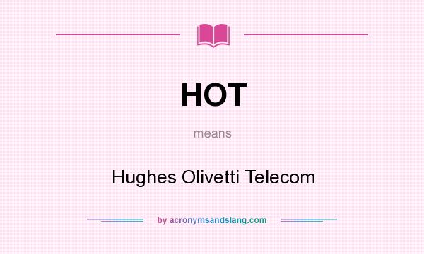 What does HOT mean? It stands for Hughes Olivetti Telecom