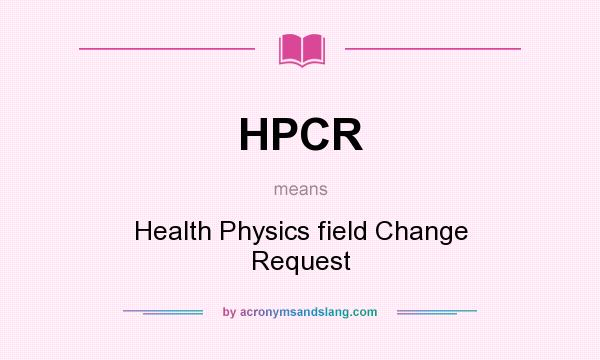 What does HPCR mean? It stands for Health Physics field Change Request