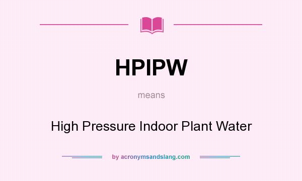 What does HPIPW mean? It stands for High Pressure Indoor Plant Water
