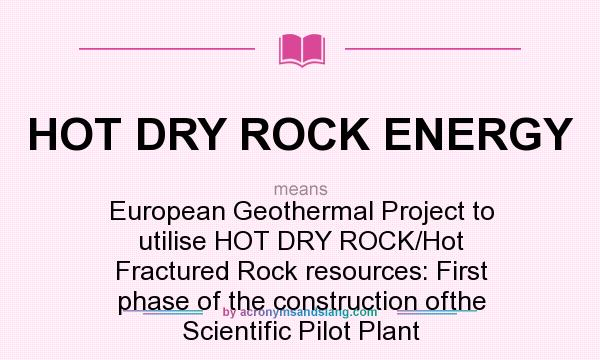 What does HOT DRY ROCK ENERGY mean? It stands for European Geothermal Project to utilise HOT DRY ROCK/Hot Fractured Rock resources: First phase of the construction ofthe Scientific Pilot Plant