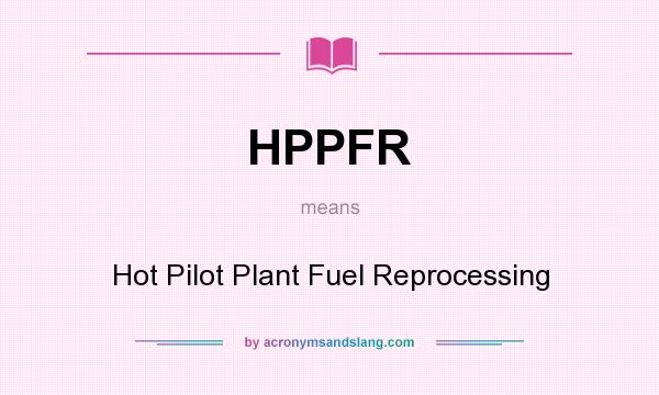 What does HPPFR mean? It stands for Hot Pilot Plant Fuel Reprocessing