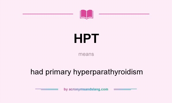 What does HPT mean? It stands for had primary hyperparathyroidism
