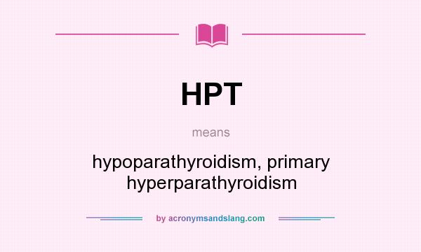 What does HPT mean? It stands for hypoparathyroidism, primary hyperparathyroidism