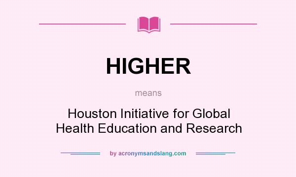 What does HIGHER mean? It stands for Houston Initiative for Global Health Education and Research