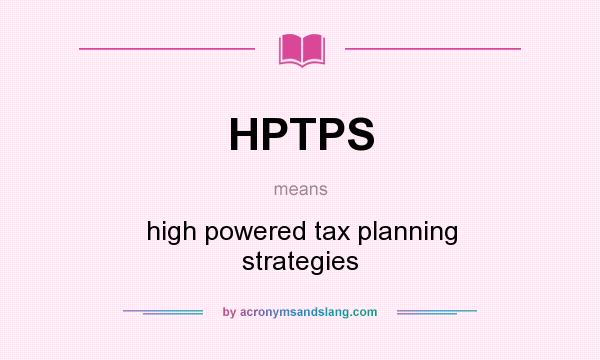 What does HPTPS mean? It stands for high powered tax planning strategies