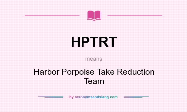 What does HPTRT mean? It stands for Harbor Porpoise Take Reduction Team