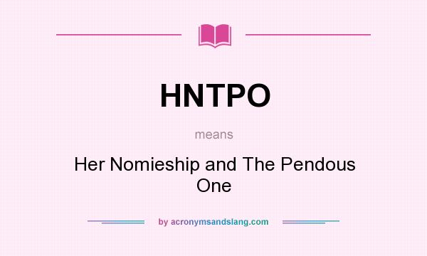 What does HNTPO mean? It stands for Her Nomieship and The Pendous One