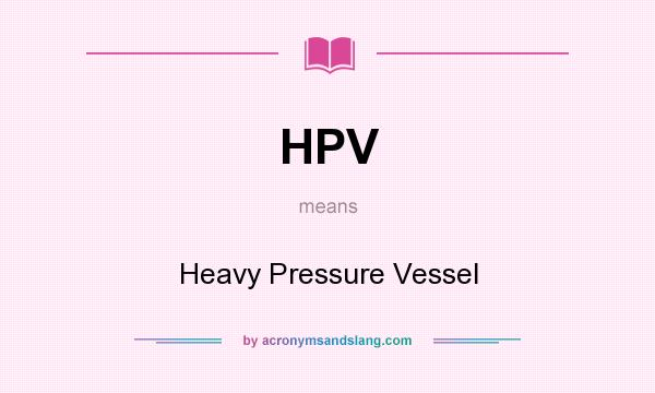 What does HPV mean? It stands for Heavy Pressure Vessel