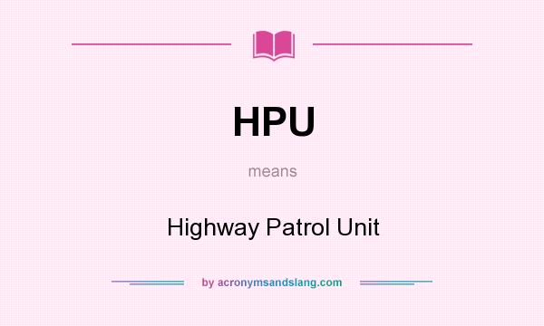 What does HPU mean? It stands for Highway Patrol Unit