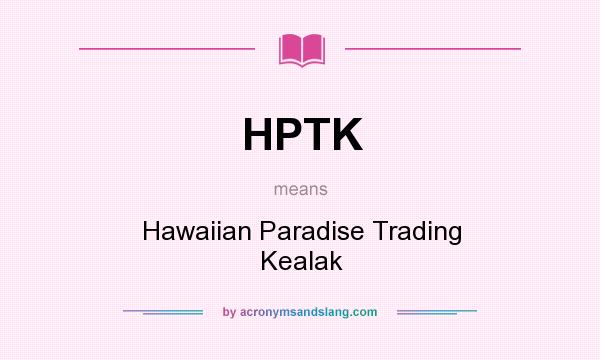 What does HPTK mean? It stands for Hawaiian Paradise Trading Kealak