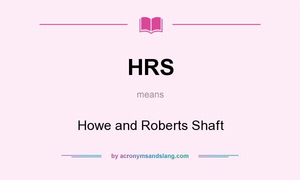 What does HRS mean? It stands for Howe and Roberts Shaft
