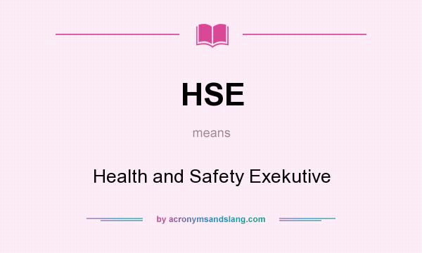 What does HSE mean? It stands for Health and Safety Exekutive