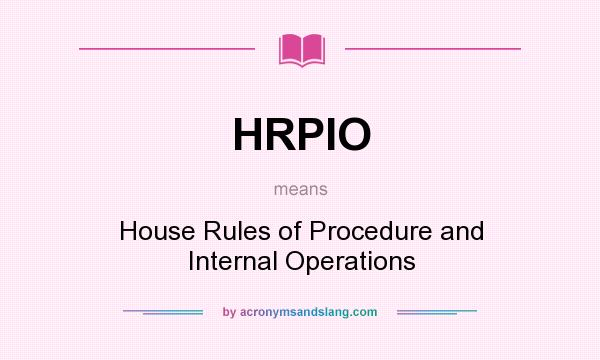 What does HRPIO mean? It stands for House Rules of Procedure and Internal Operations