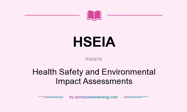 What does HSEIA mean? It stands for Health Safety and Environmental Impact Assessments