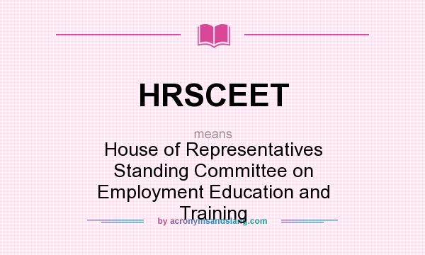 What does HRSCEET mean? It stands for House of Representatives Standing Committee on Employment Education and Training