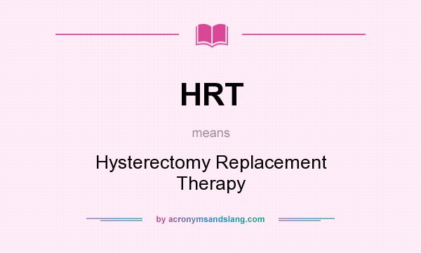 What does HRT mean? It stands for Hysterectomy Replacement Therapy