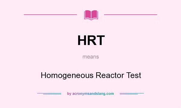 What does HRT mean? It stands for Homogeneous Reactor Test