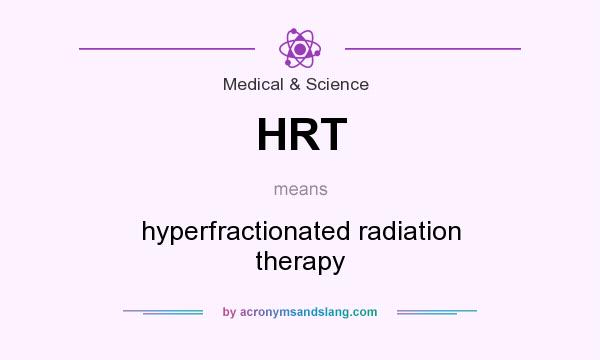 What does HRT mean? It stands for hyperfractionated radiation therapy