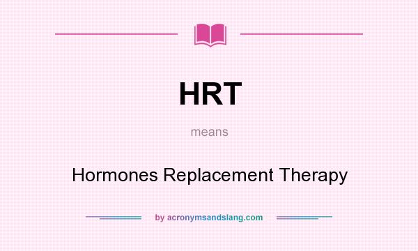 What does HRT mean? It stands for Hormones Replacement Therapy