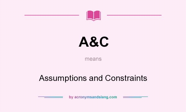 What does A&C mean? It stands for Assumptions and Constraints