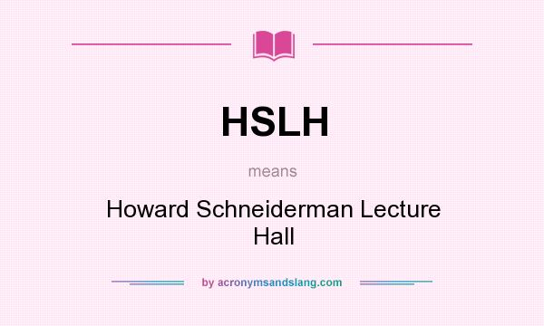What does HSLH mean? It stands for Howard Schneiderman Lecture Hall