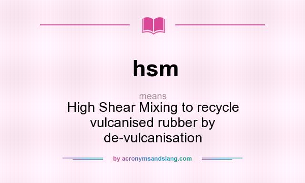 What does hsm mean? It stands for High Shear Mixing to recycle vulcanised rubber by de-vulcanisation