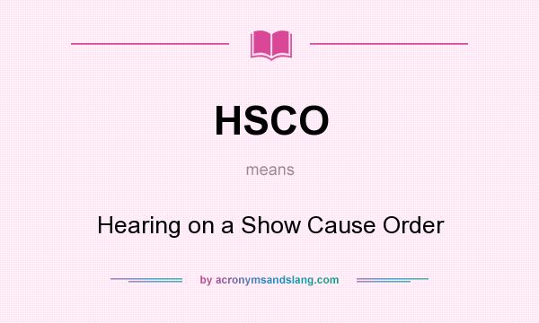 What does HSCO mean? It stands for Hearing on a Show Cause Order