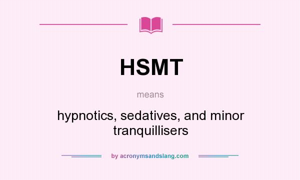 What does HSMT mean? It stands for hypnotics, sedatives, and minor tranquillisers