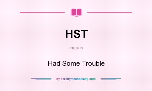 What does HST mean? It stands for Had Some Trouble