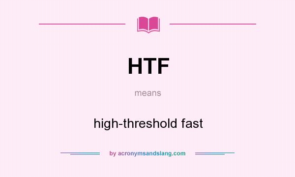 What does HTF mean? It stands for high-threshold fast